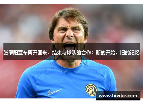 张康阳宣布离开国米，结束与球队的合作：新的开始，旧的记忆
