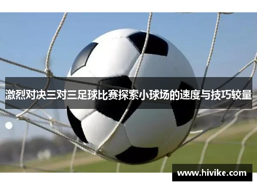 激烈对决三对三足球比赛探索小球场的速度与技巧较量
