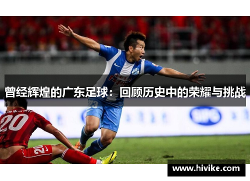曾经辉煌的广东足球：回顾历史中的荣耀与挑战