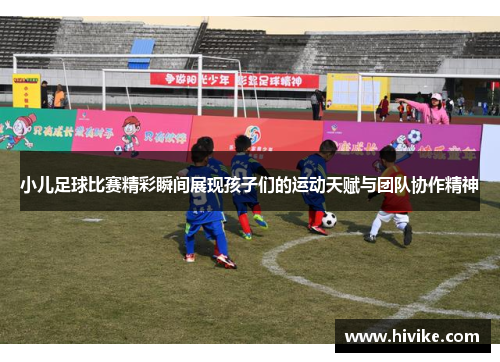 小儿足球比赛精彩瞬间展现孩子们的运动天赋与团队协作精神
