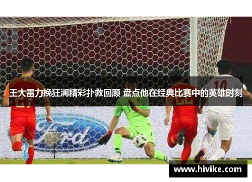 王大雷力挽狂澜精彩扑救回顾 盘点他在经典比赛中的英雄时刻