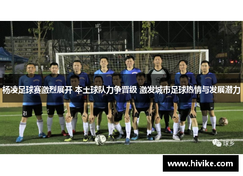 杨凌足球赛激烈展开 本土球队力争晋级 激发城市足球热情与发展潜力