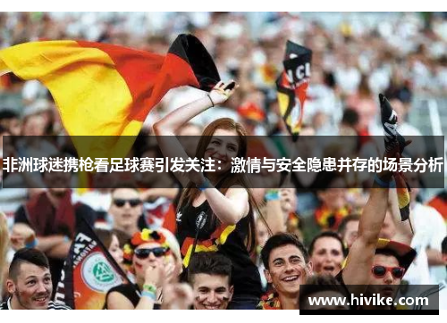 非洲球迷携枪看足球赛引发关注：激情与安全隐患并存的场景分析