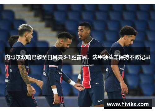 内马尔双响巴黎圣日耳曼3-1胜雷恩，法甲领头羊保持不败记录